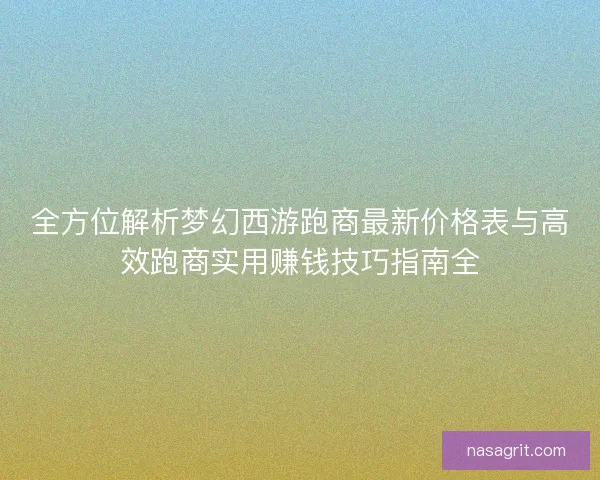 全方位解析梦幻西游跑商最新价格表与高效跑商实用赚钱技巧指南全