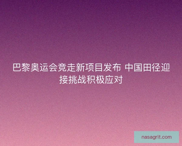 巴黎奥运会竞走新项目发布 中国田径迎接挑战积极应对