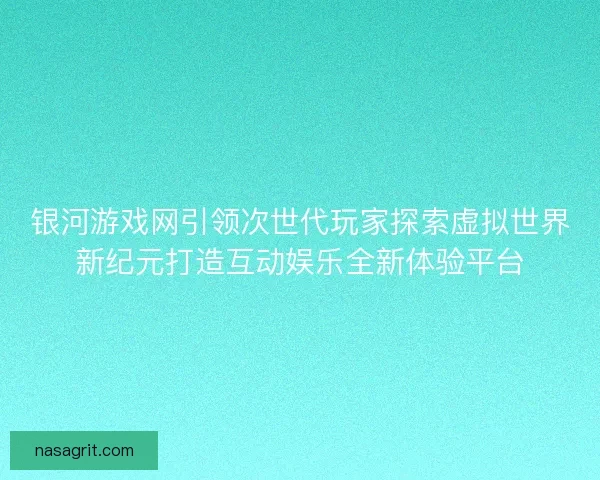 银河游戏网引领次世代玩家探索虚拟世界新纪元打造互动娱乐全新体验平台 银河游戏网引领次世代玩家探索虚拟世界新纪元打造互动娱乐全新体验平台