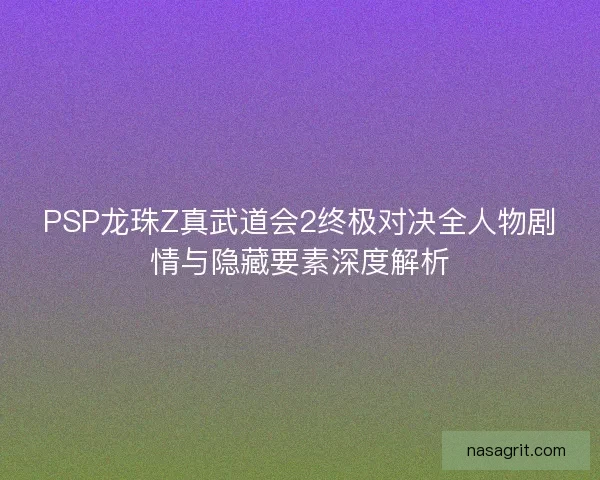 PSP龙珠Z真武道会2终极对决全人物剧情与隐藏要素深度解析