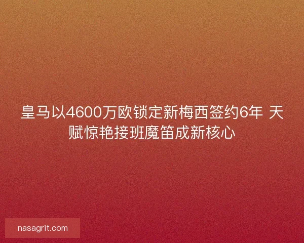 皇马以4600万欧锁定新梅西签约6年 天赋惊艳接班魔笛成新核心 皇马以4600万欧锁定新梅西签约6年 天赋惊艳接班魔笛成新核心